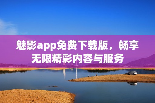 魅影app免费下载版，畅享无限精彩内容与服务