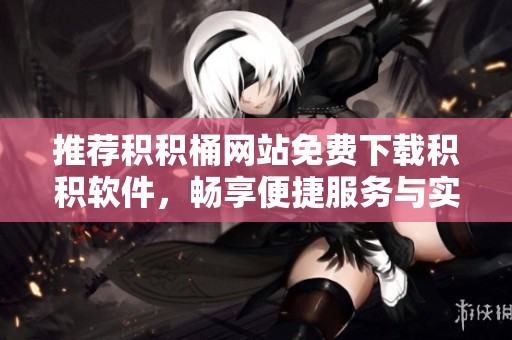 推荐积积桶网站免费下载积积软件，畅享便捷服务与实用功能