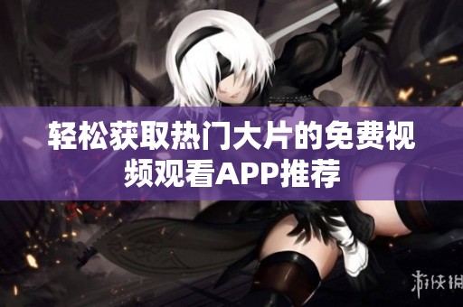 轻松获取热门大片的免费视频观看APP推荐