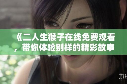 《二人生猴子在线免费观看，带你体验别样的精彩故事》