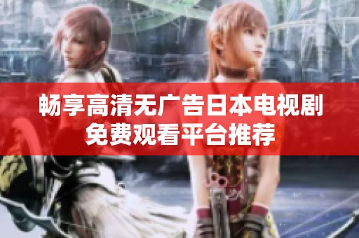 畅享高清无广告日本电视剧免费观看平台推荐