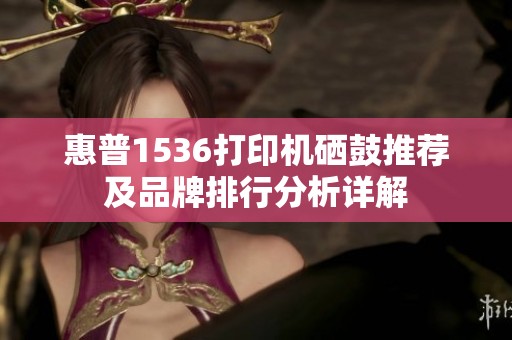 惠普1536打印机硒鼓推荐及品牌排行分析详解