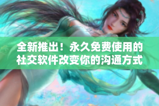 全新推出！永久免费使用的社交软件改变你的沟通方式