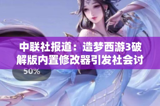 中联社报道：造梦西游3破解版内置修改器引发社会讨论与关注