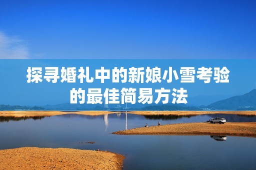 探寻婚礼中的新娘小雪考验的最佳简易方法