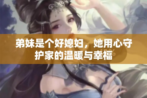 弟妹是个好媳妇，她用心守护家的温暖与幸福