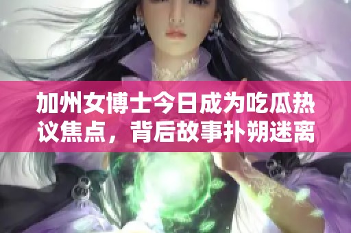 加州女博士今日成为吃瓜热议焦点，背后故事扑朔迷离