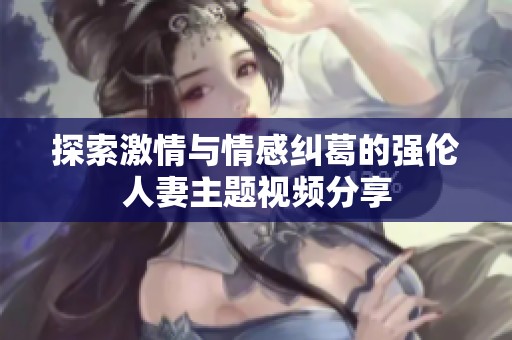 探索激情与情感纠葛的强伦人妻主题视频分享