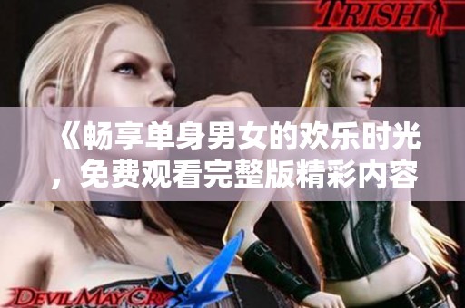 《畅享单身男女的欢乐时光，免费观看完整版精彩内容》