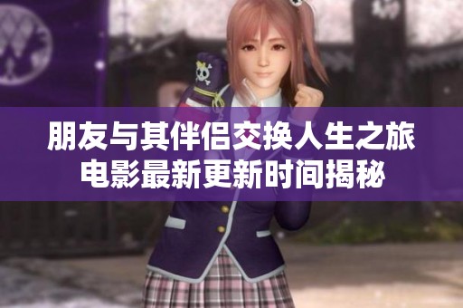 朋友与其伴侣交换人生之旅电影最新更新时间揭秘