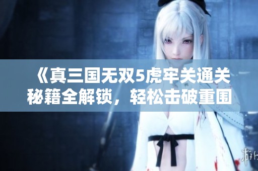 《真三国无双5虎牢关通关秘籍全解锁，轻松击破重围技巧》