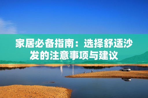 家居必备指南：选择舒适沙发的注意事项与建议