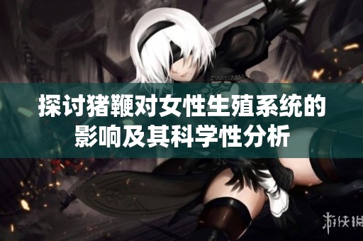 探讨猪鞭对女性生殖系统的影响及其科学性分析