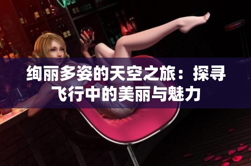 绚丽多姿的天空之旅：探寻飞行中的美丽与魅力
