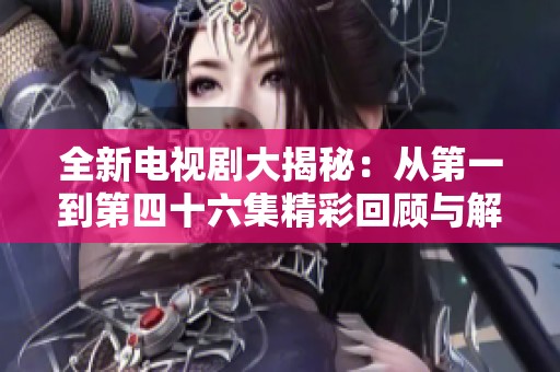 全新电视剧大揭秘：从第一到第四十六集精彩回顾与解析