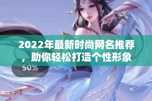 2022年最新时尚网名推荐，助你轻松打造个性形象