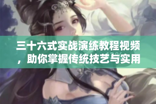 三十六式实战演练教程视频，助你掌握传统技艺与实用技巧