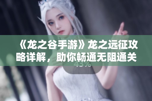 《龙之谷手游》龙之远征攻略详解，助你畅通无阻通关秘诀大公开