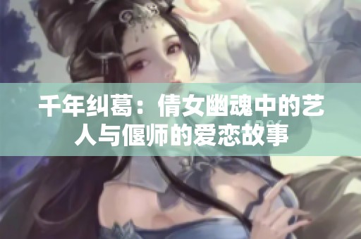 千年纠葛：倩女幽魂中的艺人与偃师的爱恋故事
