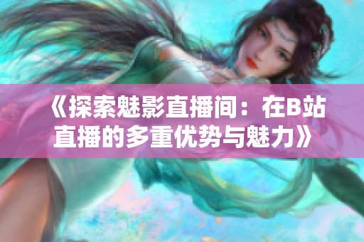 《探索魅影直播间：在B站直播的多重优势与魅力》