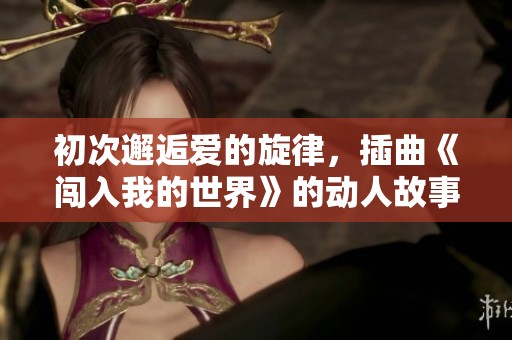 初次邂逅爱的旋律，插曲《闯入我的世界》的动人故事