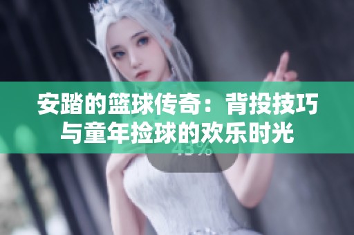 安踏的篮球传奇：背投技巧与童年捡球的欢乐时光