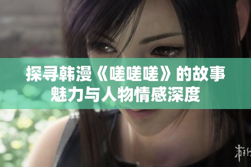探寻韩漫《嗟嗟嗟》的故事魅力与人物情感深度