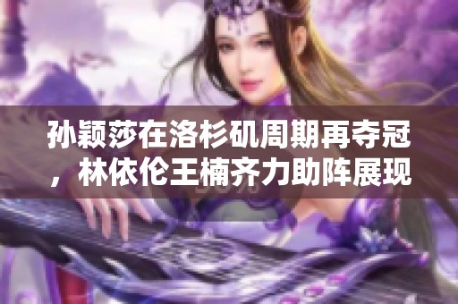 孙颖莎在洛杉矶周期再夺冠，林依伦王楠齐力助阵展现团队精神