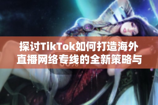 探讨TikTok如何打造海外直播网络专线的全新策略与影响