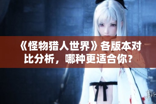 《怪物猎人世界》各版本对比分析，哪种更适合你？
