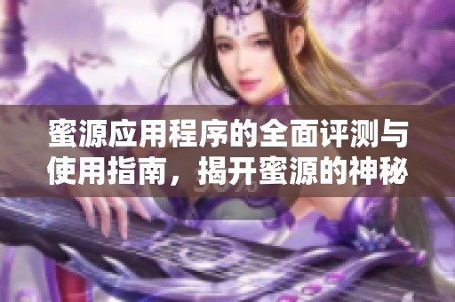 蜜源应用程序的全面评测与使用指南，揭开蜜源的神秘面纱