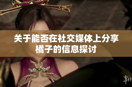 关于能否在社交媒体上分享橘子的信息探讨