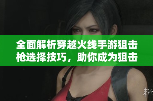 全面解析穿越火线手游狙击枪选择技巧，助你成为狙击高手