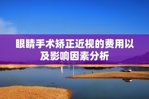 眼睛手术矫正近视的费用以及影响因素分析