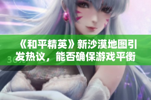 《和平精英》新沙漠地图引发热议，能否确保游戏平衡体验？