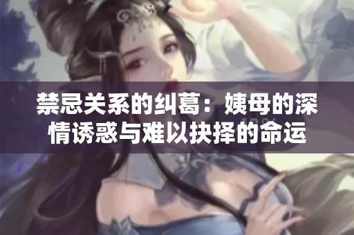 禁忌关系的纠葛：姨母的深情诱惑与难以抉择的命运