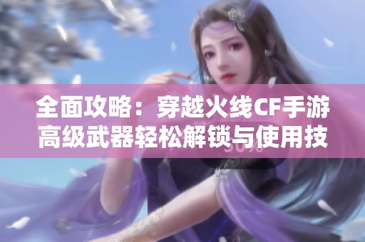 全面攻略：穿越火线CF手游高级武器轻松解锁与使用技巧