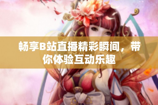 畅享B站直播精彩瞬间，带你体验互动乐趣