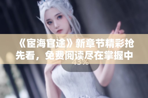 《宦海官途》新章节精彩抢先看，免费阅读尽在掌握中