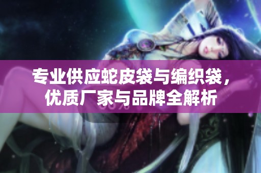 专业供应蛇皮袋与编织袋，优质厂家与品牌全解析