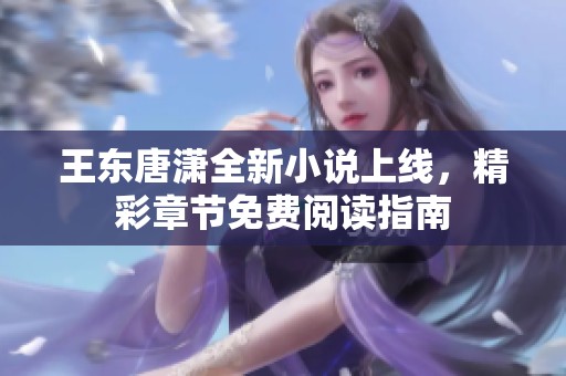 王东唐潇全新小说上线，精彩章节免费阅读指南