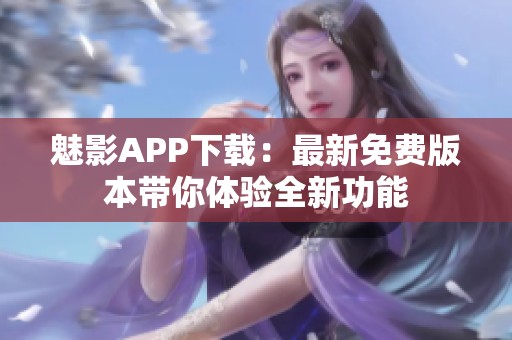 魅影APP下载：最新免费版本带你体验全新功能