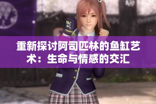 重新探讨阿司匹林的鱼缸艺术：生命与情感的交汇