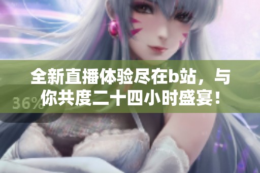 全新直播体验尽在b站，与你共度二十四小时盛宴！