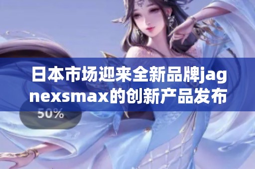 日本市场迎来全新品牌jagnexsmax的创新产品发布