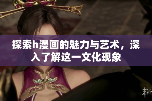 探索h漫画的魅力与艺术，深入了解这一文化现象
