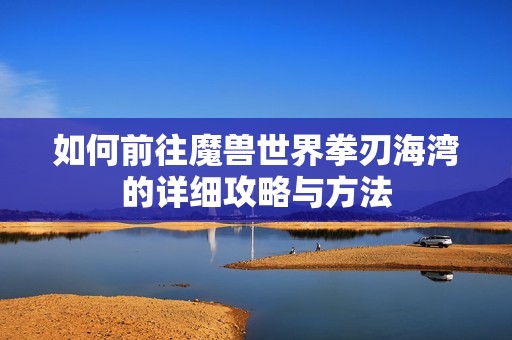 如何前往魔兽世界拳刃海湾的详细攻略与方法