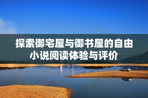 探索御宅屋与御书屋的自由小说阅读体验与评价