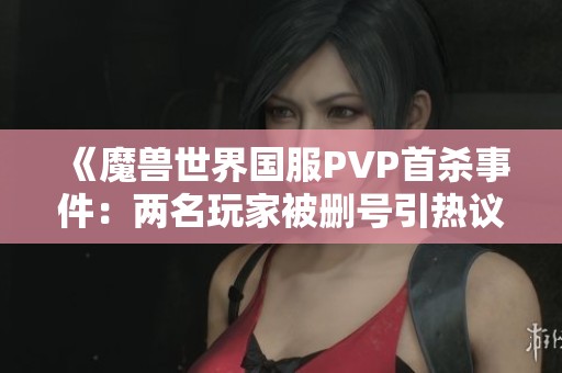 《魔兽世界国服PVP首杀事件：两名玩家被删号引热议》