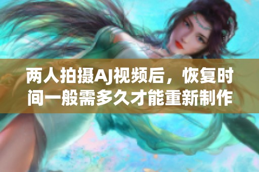两人拍摄AJ视频后，恢复时间一般需多久才能重新制作新视频
